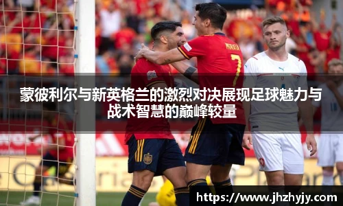 蒙彼利尔与新英格兰的激烈对决展现足球魅力与战术智慧的巅峰较量