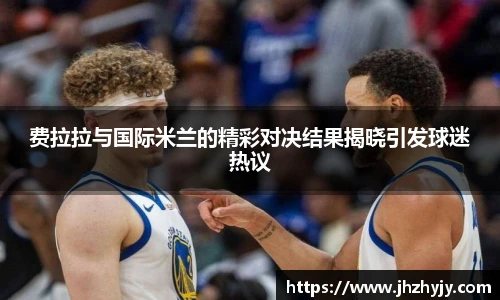 费拉拉与国际米兰的精彩对决结果揭晓引发球迷热议