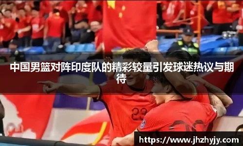 中国男篮对阵印度队的精彩较量引发球迷热议与期待